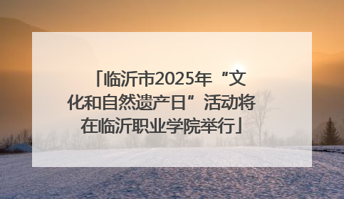 临沂市2025年“文化和自然遗产日”活动将在临沂职业学院举行